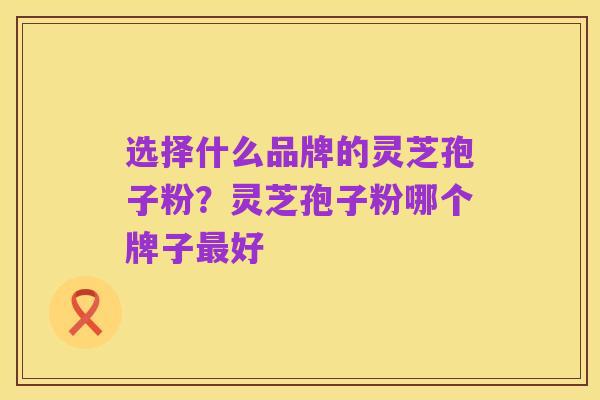 选择什么品牌的灵芝孢子粉？灵芝孢子粉哪个牌子最好