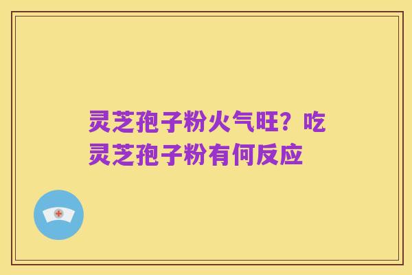 灵芝孢子粉火气旺?吃灵芝孢子粉有何反应