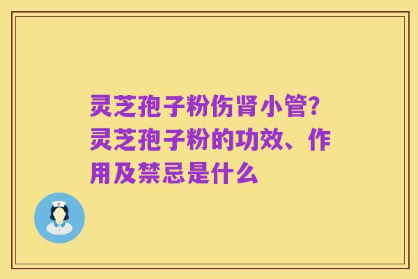 灵芝孢子粉伤肾小管?灵芝孢子粉的功效、作用及禁忌是什么