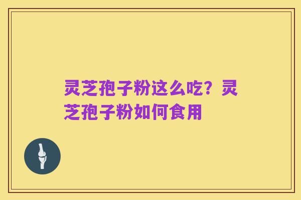 灵芝孢子粉这么吃?灵芝孢子粉如何食用