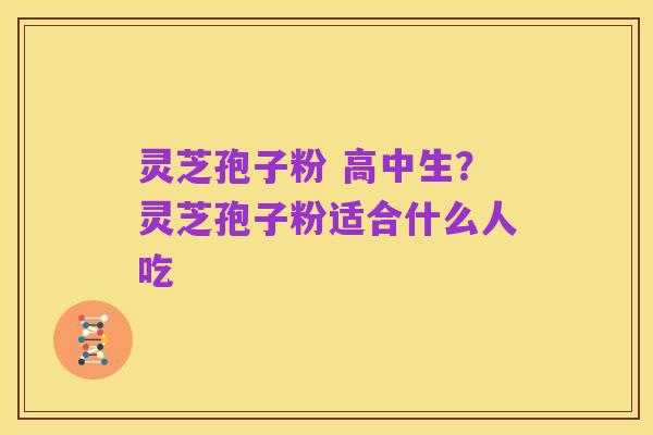 灵芝孢子粉 高中生?灵芝孢子粉适合什么人吃