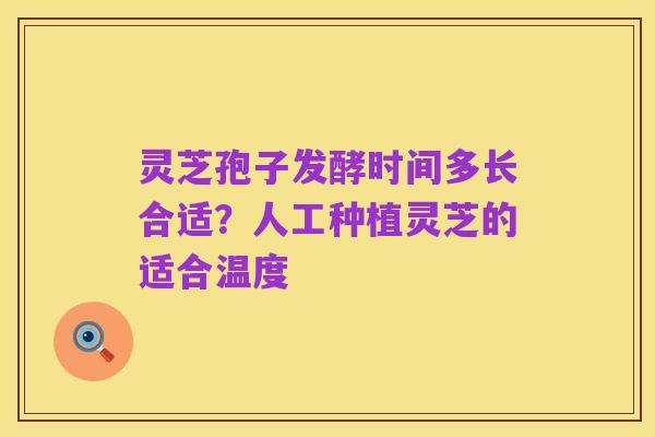 灵芝孢子发酵时间多长合适？人工种植灵芝的适合温度