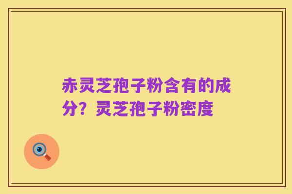 赤灵芝孢子粉含有的成分？灵芝孢子粉密度