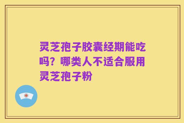 灵芝孢子胶囊经期能吃吗？哪类人不适合服用灵芝孢子粉