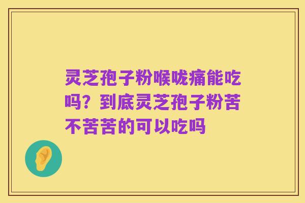 灵芝孢子粉喉咙痛能吃吗?到底灵芝孢子粉苦不苦苦的可以吃吗
