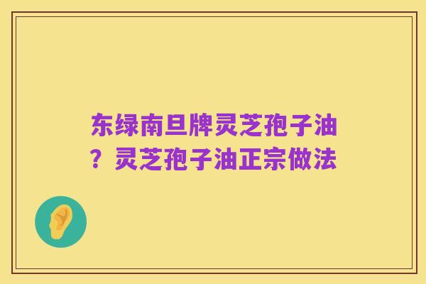 东绿南旦牌灵芝孢子油?灵芝孢子油正宗做法