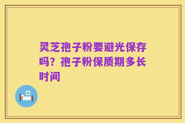 灵芝孢子粉要避光保存吗？孢子粉保质期多长时间