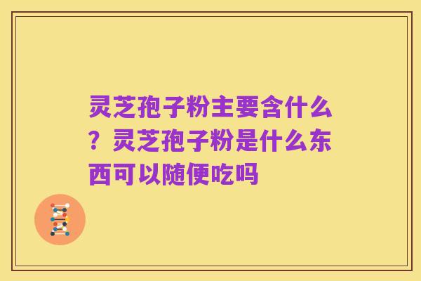 灵芝孢子粉主要含什么？灵芝孢子粉是什么东西可以随便吃吗
