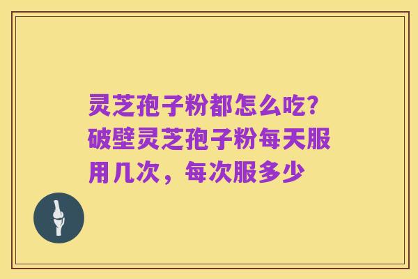 灵芝孢子粉都怎么吃?破壁灵芝孢子粉每天服用几次,每次服多少