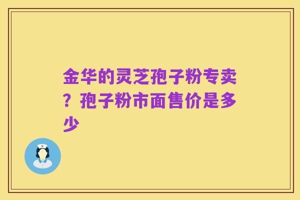 金华的灵芝孢子粉专卖?孢子粉市面售价是多少