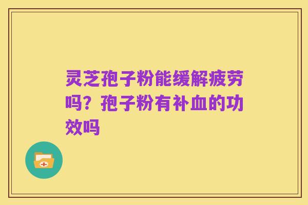 灵芝孢子粉能缓解疲劳吗?孢子粉有补血的功效吗