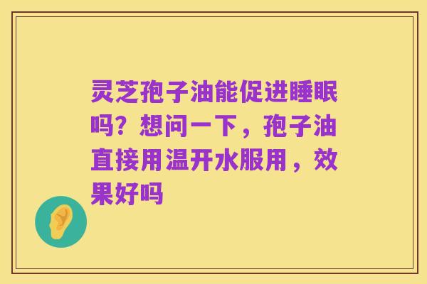 灵芝孢子油能促进睡眠吗?想问一下,孢子油直接用温开水服用,效果好吗