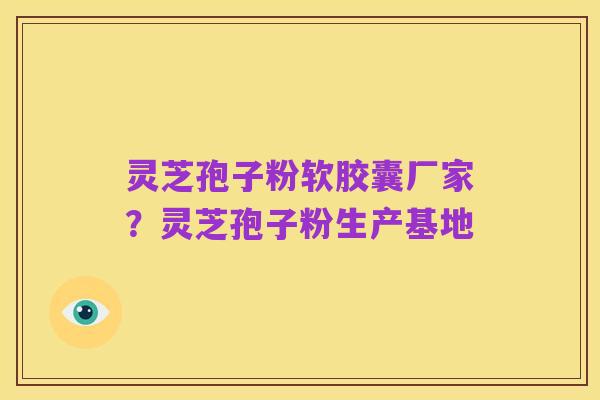 灵芝孢子粉软胶囊厂家?灵芝孢子粉生产基地