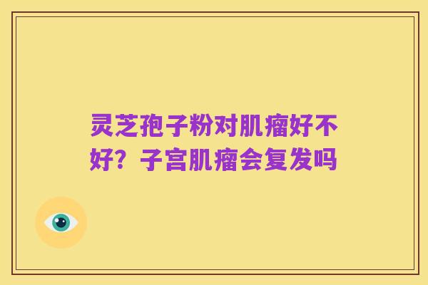 灵芝孢子粉对肌瘤好不好?子宫肌瘤会复发吗