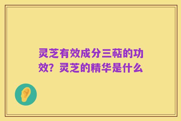 灵芝有效成分三萜的功效?灵芝的精华是什么