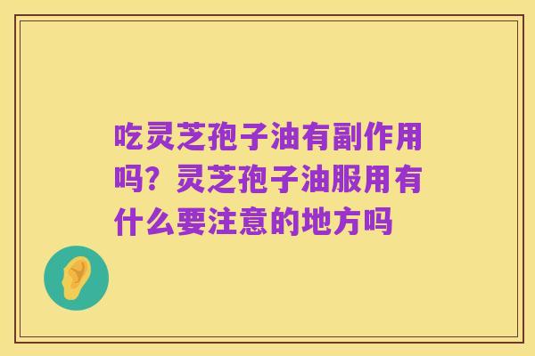 吃灵芝孢子油有副作用吗?灵芝孢子油服用有什么要注意的地方吗