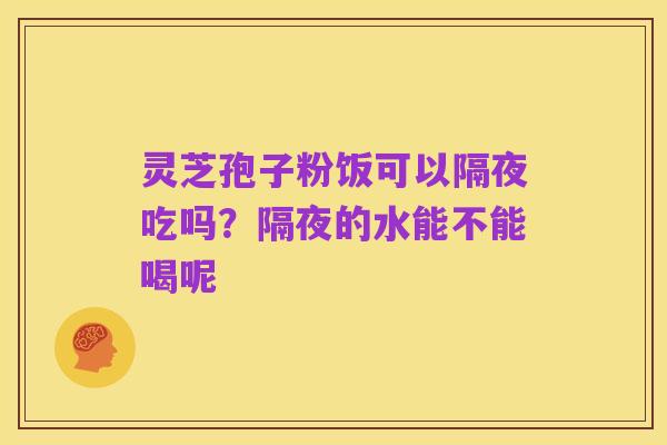 灵芝孢子粉饭可以隔夜吃吗?隔夜的水能不能喝呢