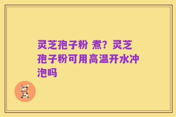灵芝孢子粉 煮？灵芝孢子粉可用高温开水冲泡吗