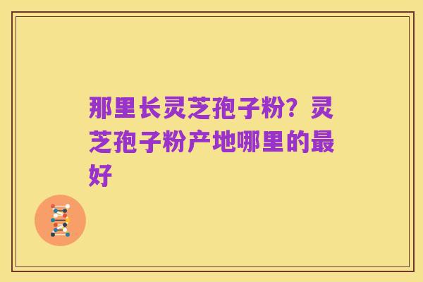 那里长灵芝孢子粉?灵芝孢子粉产地哪里的最好