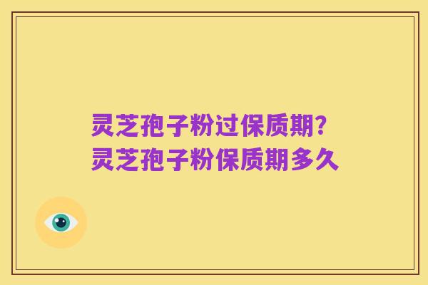 灵芝孢子粉过保质期?灵芝孢子粉保质期多久