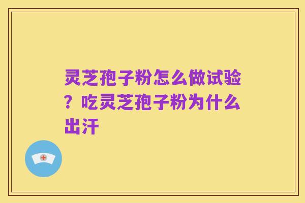 灵芝孢子粉怎么做试验?吃灵芝孢子粉为什么出汗