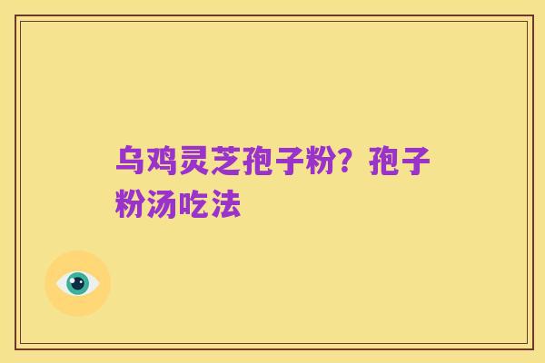 乌鸡灵芝孢子粉?孢子粉汤吃法