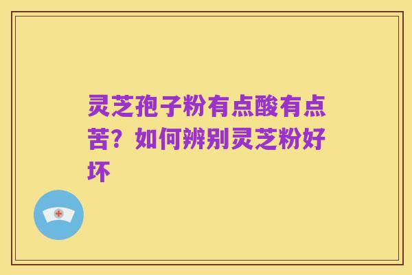 灵芝孢子粉有点酸有点苦？如何辨别灵芝粉好坏