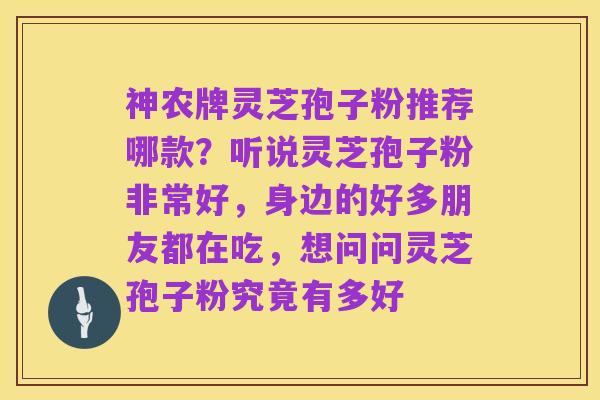 神农牌灵芝孢子粉推荐哪款?听说灵芝孢子粉非常好,身边的好多朋友都在吃,想问问灵芝孢子粉究竟有多好