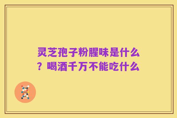 灵芝孢子粉腥味是什么?喝酒千万不能吃什么