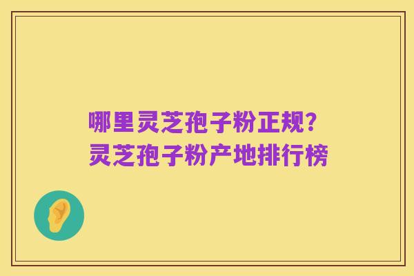 哪里灵芝孢子粉正规?灵芝孢子粉产地排行榜