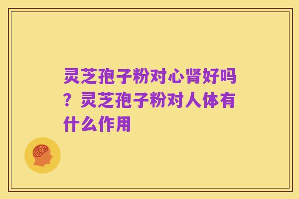 灵芝孢子粉对心肾好吗？灵芝孢子粉对人体有什么作用
