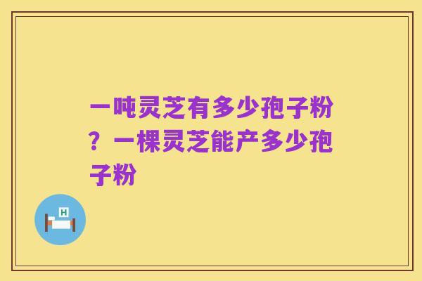 一吨灵芝有多少孢子粉?一棵灵芝能产多少孢子粉