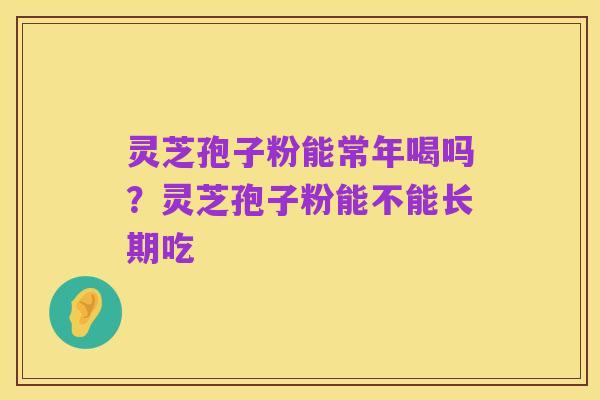 灵芝孢子粉能常年喝吗?灵芝孢子粉能不能长期吃