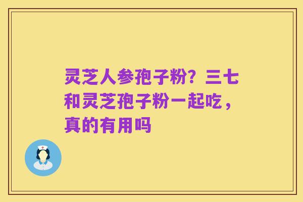 灵芝人参孢子粉?三七和灵芝孢子粉一起吃,真的有用吗