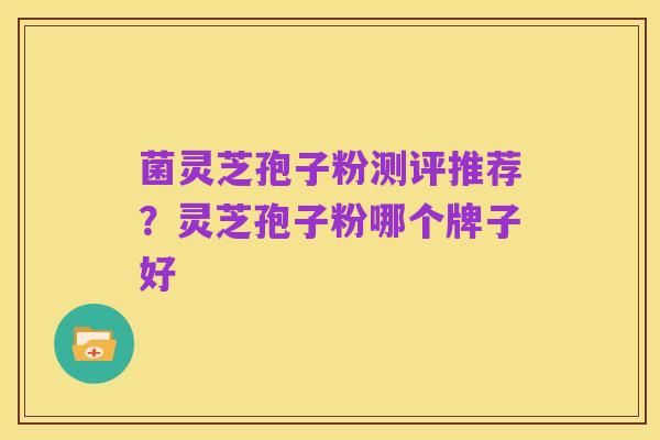 菌灵芝孢子粉测评推荐?灵芝孢子粉哪个牌子好