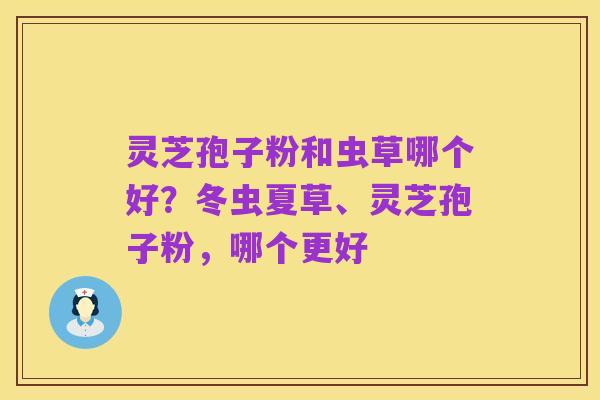 灵芝孢子粉和虫草哪个好？冬虫夏草、灵芝孢子粉，哪个更好