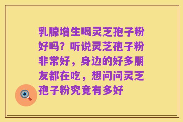 乳腺增生喝灵芝孢子粉好吗?听说灵芝孢子粉非常好,身边的好多朋友都在吃,想问问灵芝孢子粉究竟有多好