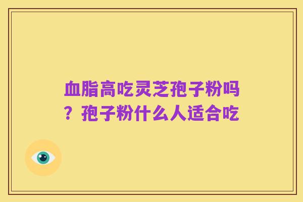 血脂高吃灵芝孢子粉吗?孢子粉什么人适合吃