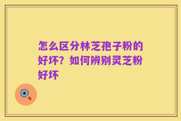 怎么区分林芝孢子粉的好坏?如何辨别灵芝粉好坏