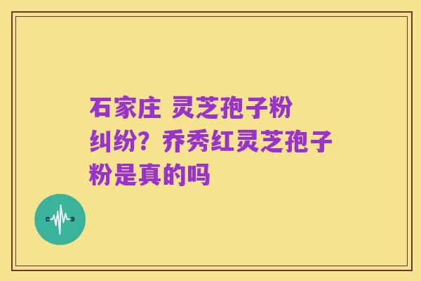 石家庄 灵芝孢子粉 纠纷?乔秀红灵芝孢子粉是真的吗