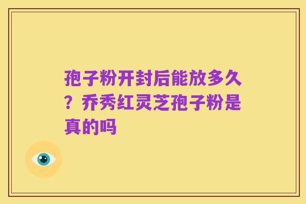 孢子粉开封后能放多久?乔秀红灵芝孢子粉是真的吗