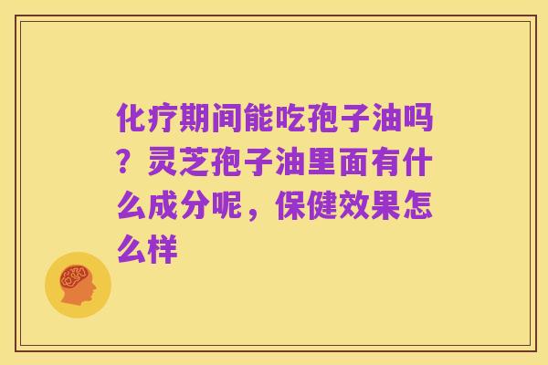 化疗期间能吃孢子油吗?灵芝孢子油里面有什么成分呢,保健效果怎么样