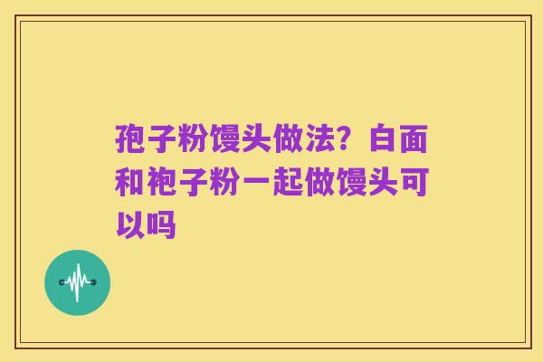 孢子粉馒头做法？白面和袍子粉一起做馒头可以吗