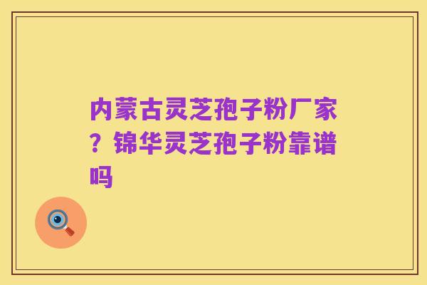 内蒙古灵芝孢子粉厂家？锦华灵芝孢子粉靠谱吗