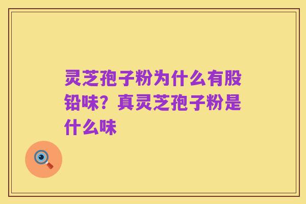 灵芝孢子粉为什么有股铅味?真灵芝孢子粉是什么味