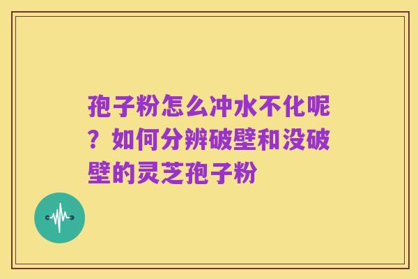孢子粉怎么冲水不化呢？如何分辨破壁和没破壁的灵芝孢子粉