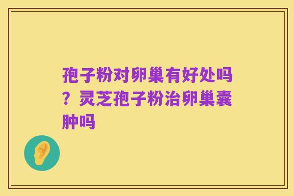 孢子粉对卵巢有好处吗?灵芝孢子粉治卵巢囊肿吗
