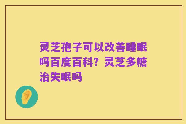 灵芝孢子可以改善睡眠吗百度百科？灵芝多糖治失眠吗