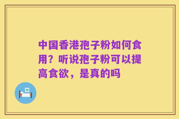 中国香港孢子粉如何食用?听说孢子粉可以提高食欲,是真的吗