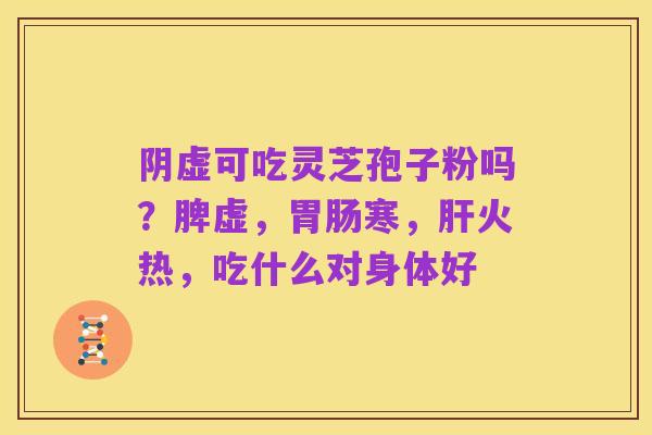 阴虚可吃灵芝孢子粉吗?脾虚,胃肠寒,肝火热,吃什么对身体好